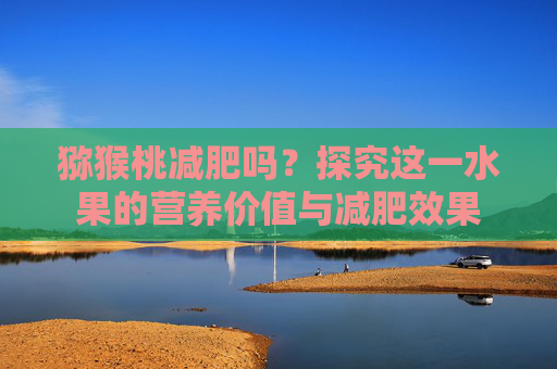 猕猴桃减肥吗？探究这一水果的营养价值与减肥效果