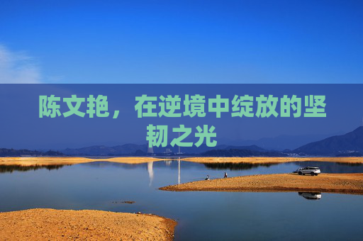 陈文艳，在逆境中绽放的坚韧之光
