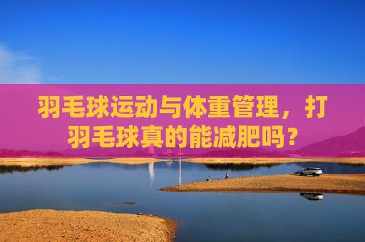 羽毛球运动与体重管理，打羽毛球真的能减肥吗？