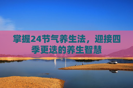 掌握24节气养生法，迎接四季更迭的养生智慧