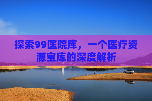 探索99医院库，一个医疗资源宝库的深度解析