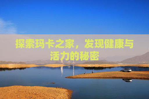 探索玛卡之家，发现健康与活力的秘密