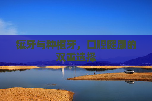 镶牙与种植牙，口腔健康的双重选择