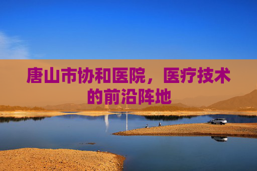 唐山市协和医院，医疗技术的前沿阵地