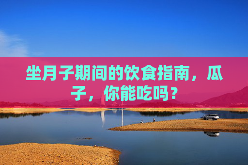 坐月子期间的饮食指南，瓜子，你能吃吗？