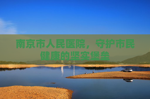 南京市人民医院，守护市民健康的坚实堡垒