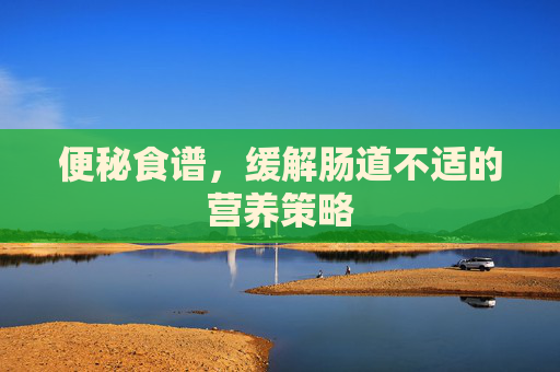 便秘食谱，缓解肠道不适的营养策略