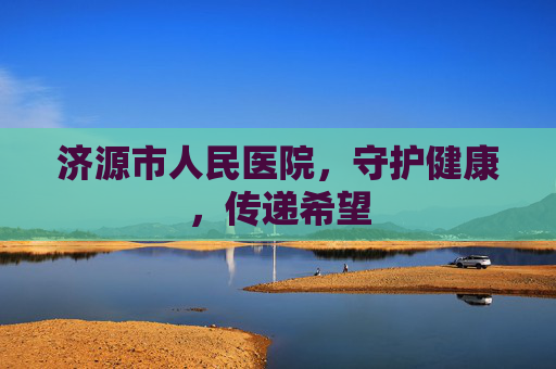 济源市人民医院，守护健康，传递希望