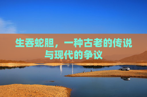 生吞蛇胆，一种古老的传说与现代的争议