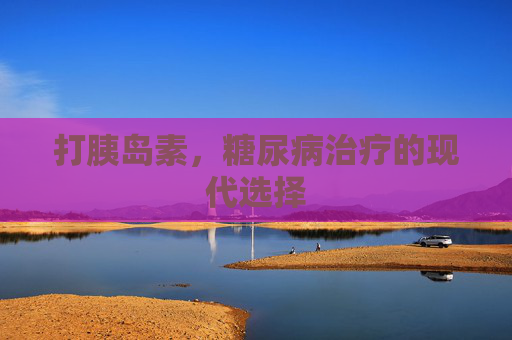 打胰岛素，糖尿病治疗的现代选择