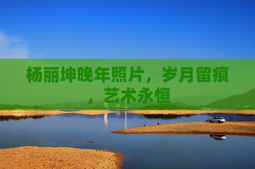 杨丽坤晚年照片，岁月留痕，艺术永恒