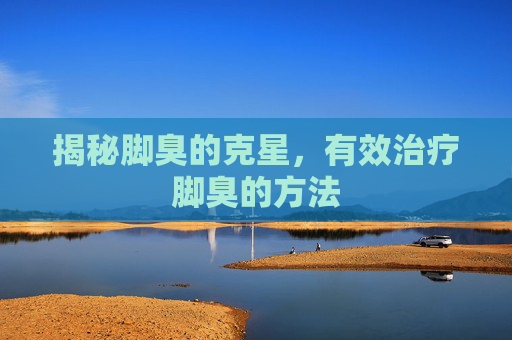 揭秘脚臭的克星，有效治疗脚臭的方法