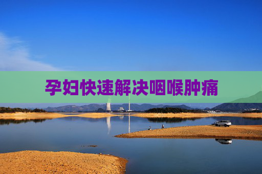 孕妇快速解决咽喉肿痛