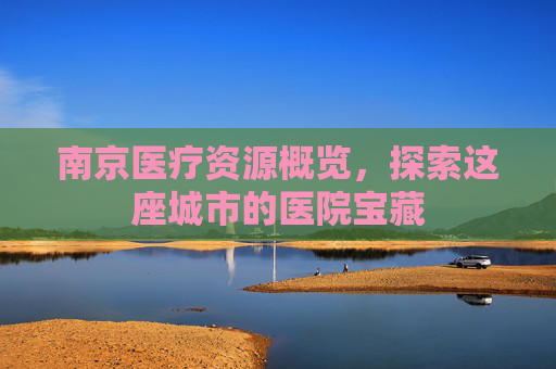 南京医疗资源概览，探索这座城市的医院宝藏