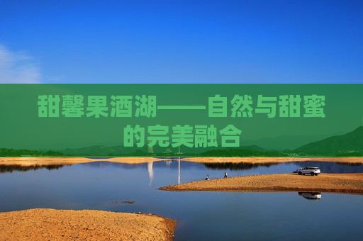 甜馨果酒湖——自然与甜蜜的完美融合