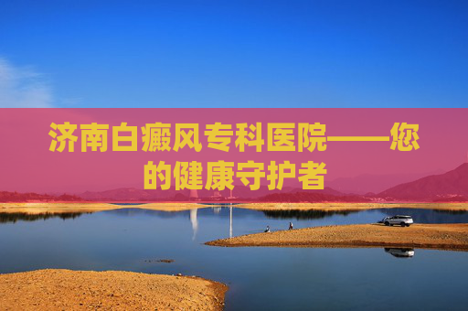 济南白癜风专科医院——您的健康守护者