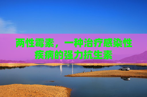 两性霉素，一种治疗感染性疾病的强力抗生素