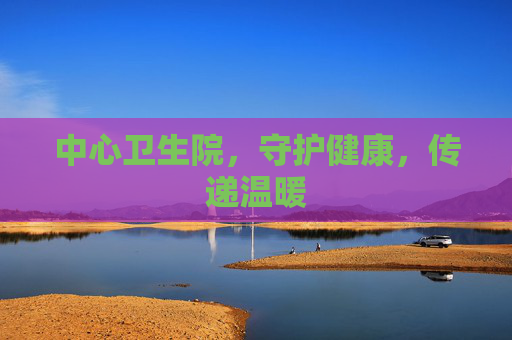 中心卫生院，守护健康，传递温暖