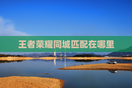 王者荣耀同城匹配在哪里