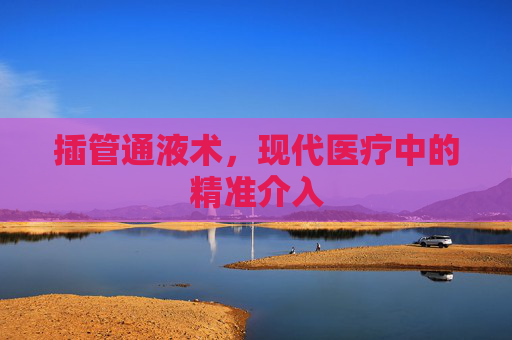 插管通液术，现代医疗中的精准介入
