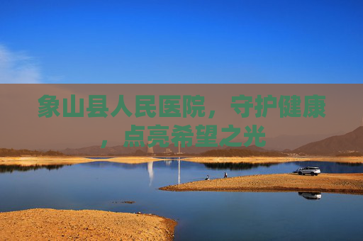象山县人民医院，守护健康，点亮希望之光
