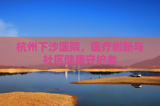 杭州下沙医院，医疗创新与社区健康守护者