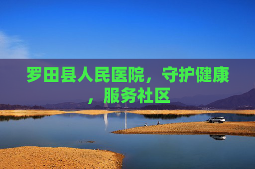 罗田县人民医院，守护健康，服务社区
