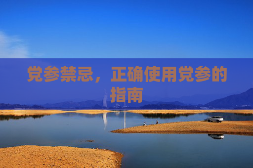 党参禁忌，正确使用党参的指南