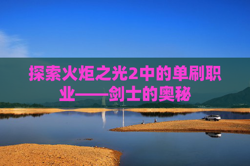 探索火炬之光2中的单刷职业——剑士的奥秘 探索火炬之光2中的单刷职业——剑士的奥秘