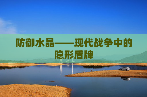 防御水晶——现代战争中的隐形盾牌