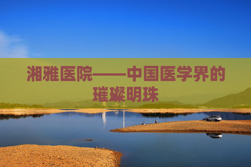 湘雅医院——中国医学界的璀璨明珠