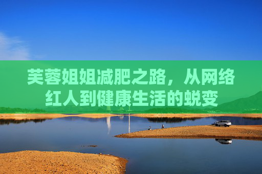 芙蓉姐姐减肥之路，从网络红人到健康生活的蜕变