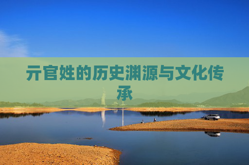 亓官姓的历史渊源与文化传承