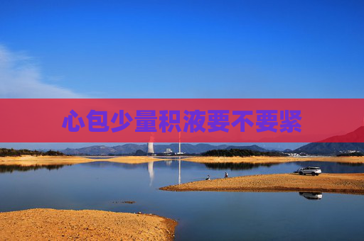 心包少量积液要不要紧