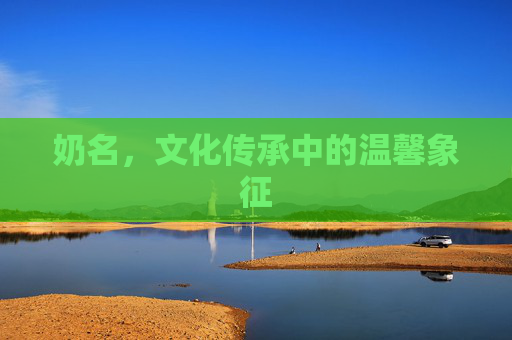 奶名，文化传承中的温馨象征