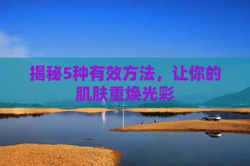 揭秘5种有效方法，让你的肌肤重焕光彩