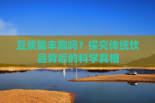 豆浆能丰胸吗？探究传统饮品背后的科学真相