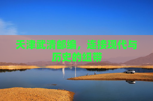 天津武清邮编，连接现代与历史的纽带