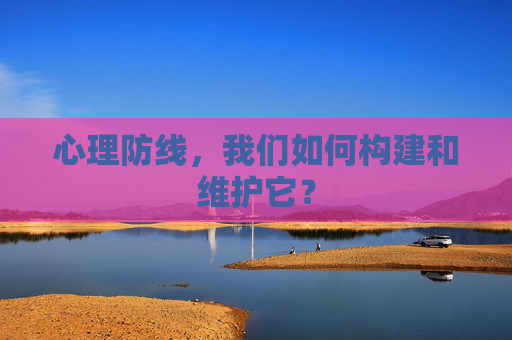 心理防线，我们如何构建和维护它？