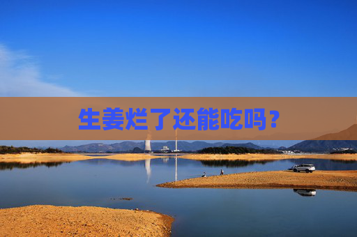 生姜烂了还能吃吗？