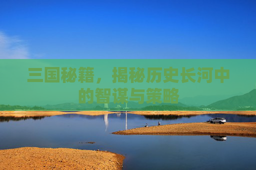 三国秘籍,揭秘历史长河中的智谋与策略 三国秘籍,揭秘历史长河中的智谋与策略