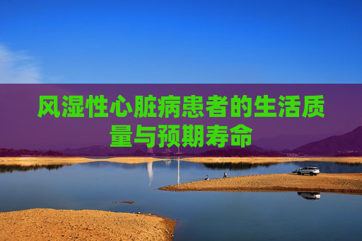 风湿性心脏病患者的生活质量与预期寿命