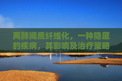 两肺间质纤维化，一种隐匿的疾病，其影响及治疗策略