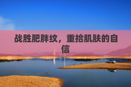 战胜肥胖纹，重拾肌肤的自信