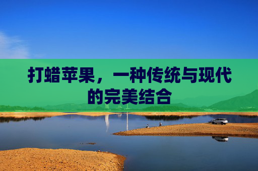 打蜡苹果，一种传统与现代的完美结合