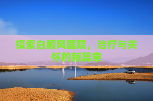 探索白颠风医院，治疗与关怀的新篇章