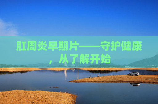 肛周炎早期片——守护健康，从了解开始