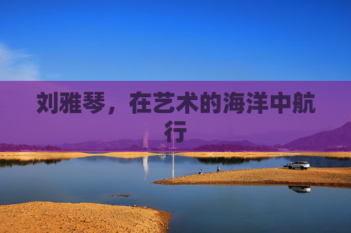 刘雅琴，在艺术的海洋中航行