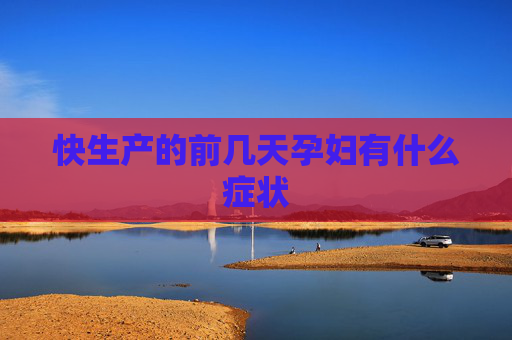 快生产的前几天孕妇有什么症状