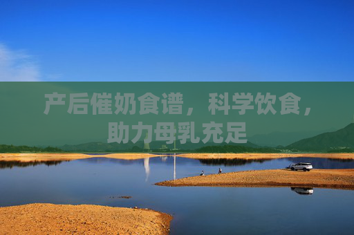 产后催奶食谱，科学饮食，助力母乳充足